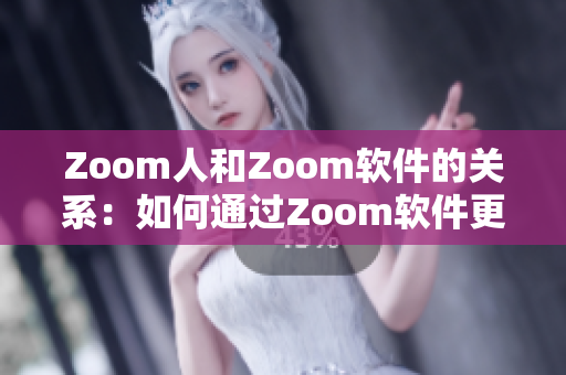 Zoom人和Zoom軟件的關(guān)系：如何通過Zoom軟件更好地溝通？