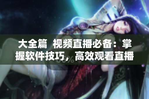 大全篇  視頻直播必備：掌握軟件技巧，高效觀看直播！