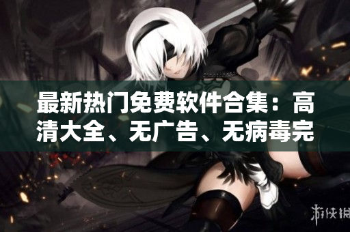 最新熱門免費軟件合集：高清大全、無廣告、無病毒完美下載