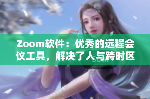 Zoom軟件：優(yōu)秀的遠(yuǎn)程會(huì)議工具，解決了人與跨時(shí)區(qū)溝通難題