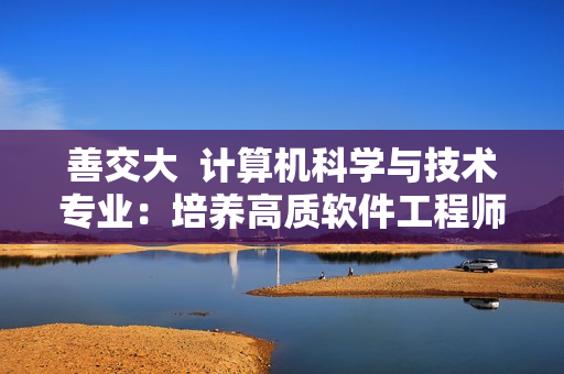 善交大  計算機科學(xué)與技術(shù)專業(yè)：培養(yǎng)高質(zhì)軟件工程師
