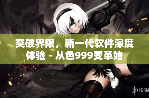 突破界限，新一代軟件深度體驗 - 從色999變革始