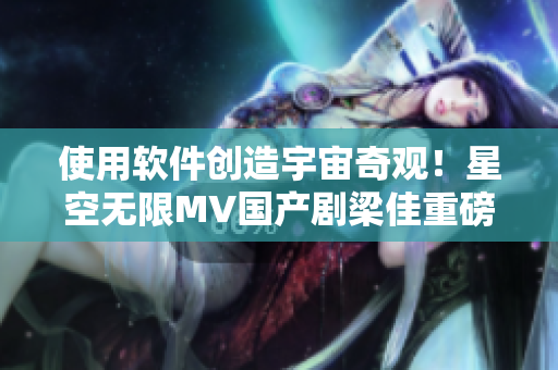 使用軟件創(chuàng)造宇宙奇觀！星空無限MV國產(chǎn)劇梁佳重磅推薦