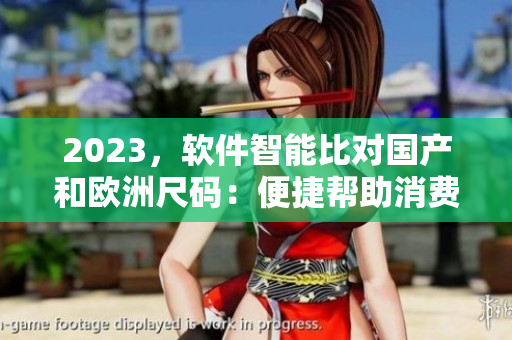 2023，軟件智能比對國產(chǎn)和歐洲尺碼：便捷幫助消費(fèi)者選購合適尺碼！