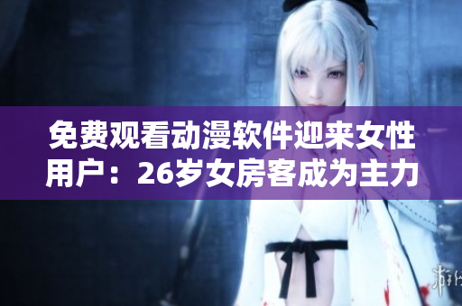 免費(fèi)觀看動(dòng)漫軟件迎來女性用戶：26歲女房客成為主力觀眾