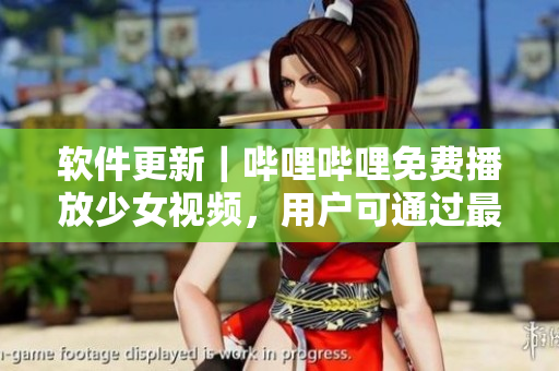 軟件更新｜嗶哩嗶哩免費(fèi)播放少女視頻，用戶可通過最新版本觀看，歡迎更新！