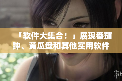 「軟件大集合！」展現(xiàn)番茄鐘、黃瓜盤和其他實(shí)用軟件，提高工作效率。