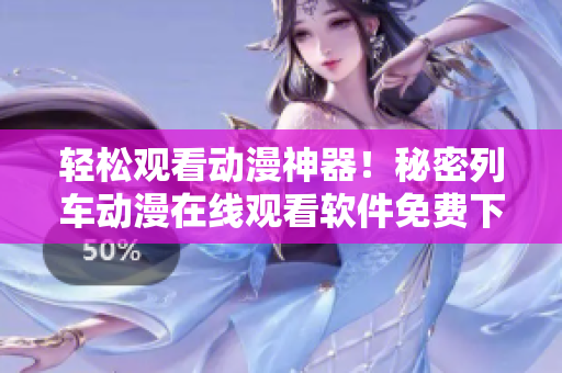 輕松觀看動(dòng)漫神器！秘密列車動(dòng)漫在線觀看軟件免費(fèi)下載