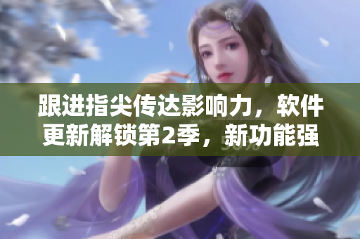 跟進(jìn)指尖傳達(dá)影響力，軟件更新解鎖第2季，新功能強(qiáng)勁升級！