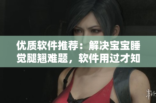 優(yōu)質(zhì)軟件推薦：解決寶寶睡覺腿翹難題，軟件用過才知道！