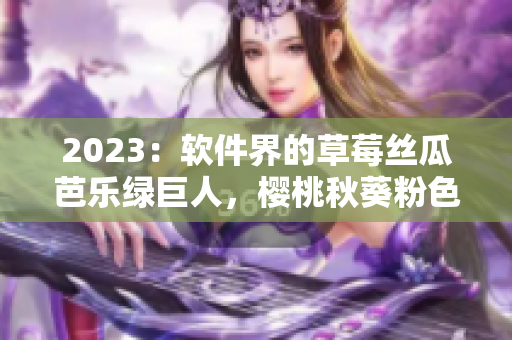 2023：軟件界的草莓絲瓜芭樂綠巨人，櫻桃秋葵粉色之路