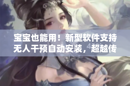 寶寶也能用！新型軟件支持無人干預自動安裝，超越傳統(tǒng)人工安裝方式！