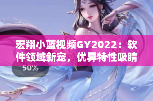 宏翔小藍(lán)視頻GY2022：軟件領(lǐng)域新寵，優(yōu)異特性吸睛人心