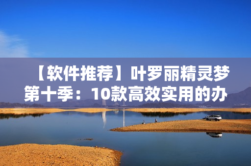 【軟件推薦】葉羅麗精靈夢第十季：10款高效實用的辦公軟件推薦！