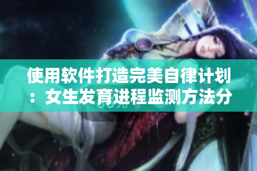使用軟件打造完美自律計劃：女生發(fā)育進程監(jiān)測方法分享