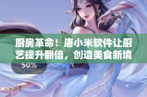 廚房革命！唐小米軟件讓廚藝提升翻倍，創(chuàng)造美食新境界！