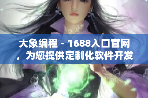 大象編程 - 1688入口官網(wǎng)，為您提供定制化軟件開發(fā)服務(wù)