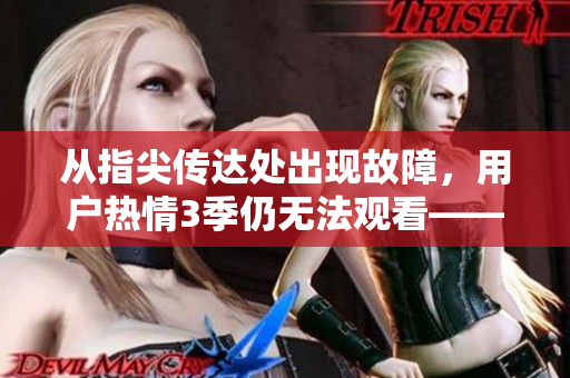 從指尖傳達(dá)處出現(xiàn)故障，用戶熱情3季仍無(wú)法觀看——優(yōu)秀軟件值得期待