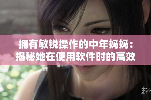 擁有敏銳操作的中年媽媽：揭秘她在使用軟件時的高效率技巧