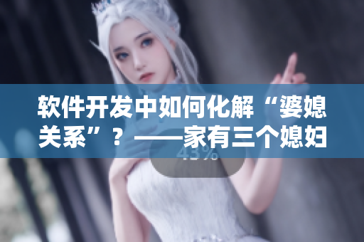 軟件開發(fā)中如何化解“婆媳關(guān)系”？——家有三個媳婦陳淑蓉的借鑒