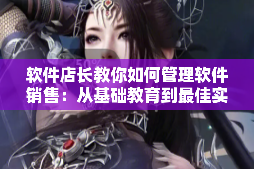 軟件店長教你如何管理軟件銷售：從基礎(chǔ)教育到最佳實踐