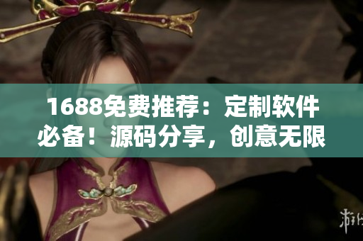 1688免費推薦：定制軟件必備！源碼分享，創(chuàng)意無限！