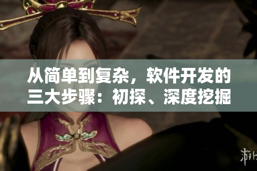 從簡單到復(fù)雜，軟件開發(fā)的三大步驟：初探、深度挖掘和完善