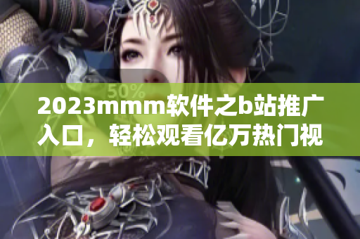 2023mmm軟件之b站推廣入口，輕松觀看億萬熱門視頻