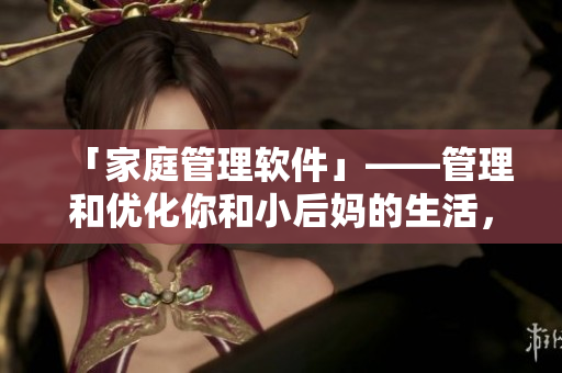 「家庭管理軟件」——管理和優(yōu)化你和小后媽的生活，讓家人更舒適
