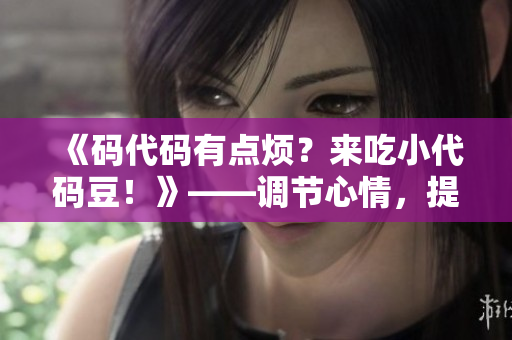 《碼代碼有點(diǎn)煩？來吃小代碼豆！》——調(diào)節(jié)心情，提高工作效率