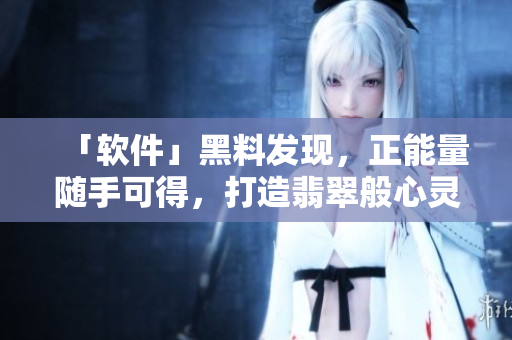 「軟件」黑料發(fā)現(xiàn)，正能量隨手可得，打造翡翠般心靈手鐲！