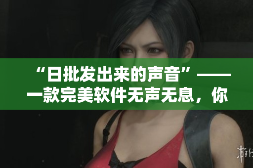 “日批發(fā)出來的聲音”——一款完美軟件無聲無息，你值得擁有！