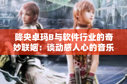 降央卓瑪B與軟件行業(yè)的奇妙聯(lián)姻：談動(dòng)感人心的音樂軟件開發(fā)