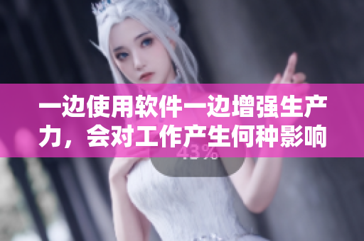 一邊使用軟件一邊增強(qiáng)生產(chǎn)力，會對工作產(chǎn)生何種影響？