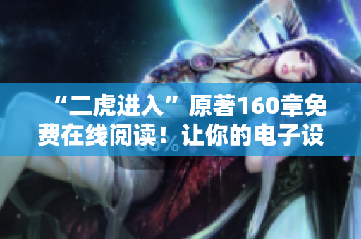 “二虎進入”原著160章免費在線閱讀！讓你的電子設備也能成為移動藏書閣！