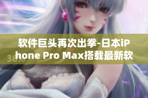 軟件巨頭再次出拳-日本iPhone Pro Max搭載最新軟件系統(tǒng)