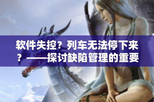 軟件失控？列車無法停下來？——探討缺陷管理的重要性