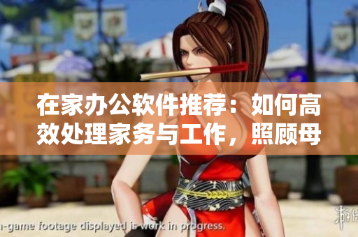 在家辦公軟件推薦：如何高效處理家務(wù)與工作，照顧母親？