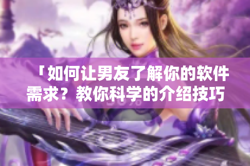 「如何讓男友了解你的軟件需求？教你科學(xué)的介紹技巧！」