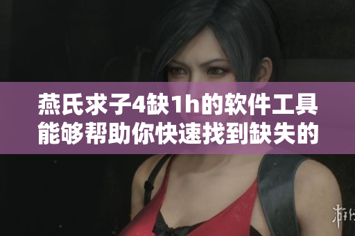 燕氏求子4缺1h的軟件工具能夠幫助你快速找到缺失的文獻資源！