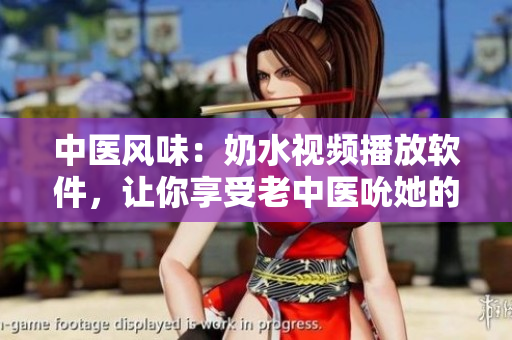 中醫(yī)風(fēng)味：奶水視頻播放軟件，讓你享受老中醫(yī)吮她的花蒂