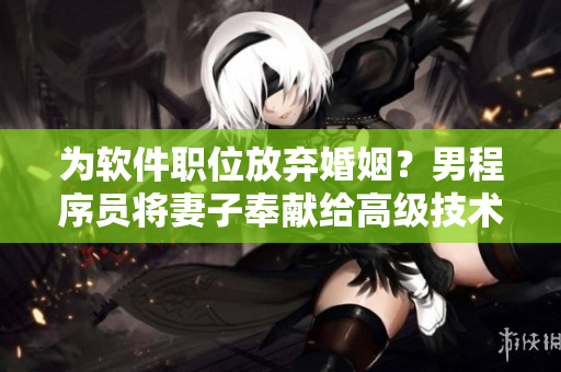 為軟件職位放棄婚姻？男程序員將妻子奉獻(xiàn)給高級(jí)技術(shù)總監(jiān)