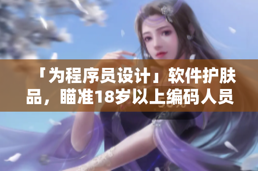 「為程序員設(shè)計(jì)」軟件護(hù)膚品，瞄準(zhǔn)18歲以上編碼人員的養(yǎng)膚新品