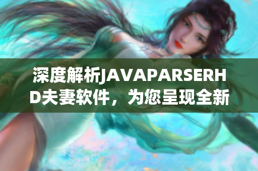 深度解析JAVAPARSERHD夫妻軟件，為您呈現(xiàn)全新的編程體驗(yàn)