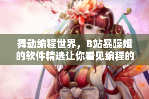 舞動編程世界，B站暴躁姐的軟件精選讓你看見編程的美麗