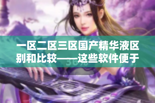 一區(qū)二區(qū)三區(qū)國(guó)產(chǎn)精華液區(qū)別和比較——這些軟件便于您的日常工作!