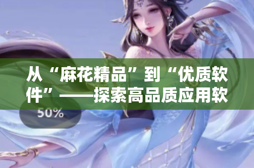 從“麻花精品”到“優(yōu)質(zhì)軟件”——探索高品質(zhì)應(yīng)用軟件的制作秘訣