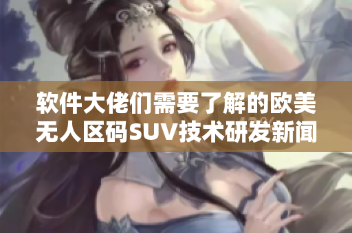 軟件大佬們需要了解的歐美無(wú)人區(qū)碼SUV技術(shù)研發(fā)新聞