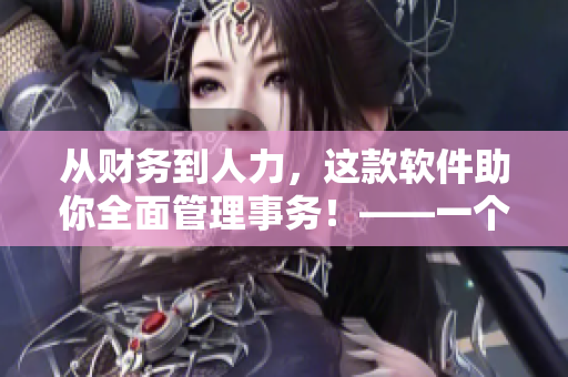 從財(cái)務(wù)到人力，這款軟件助你全面管理事務(wù)！——一個(gè)高效的企業(yè)管理軟件