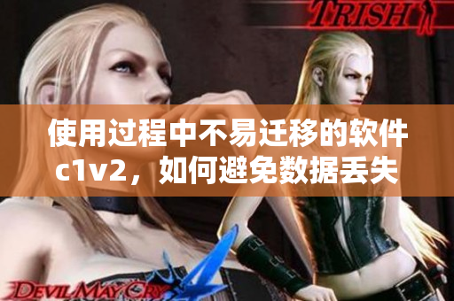 使用過程中不易遷移的軟件c1v2，如何避免數(shù)據(jù)丟失